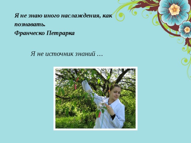  Я не знаю иного наслаждения, как познавать.  Франческо Петрарка    Я не источник знаний … 