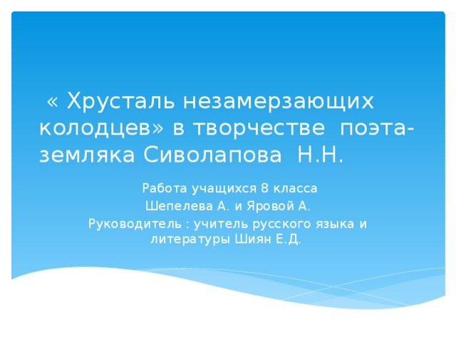 « Хрусталь незамерзающих колодцев» в творчестве поэта-земляка Сиволапова Н.Н.  Работа учащихся 8 класса Шепелева А. и Яровой А. Руководитель : учитель русского языка и литературы Шиян Е.Д. 