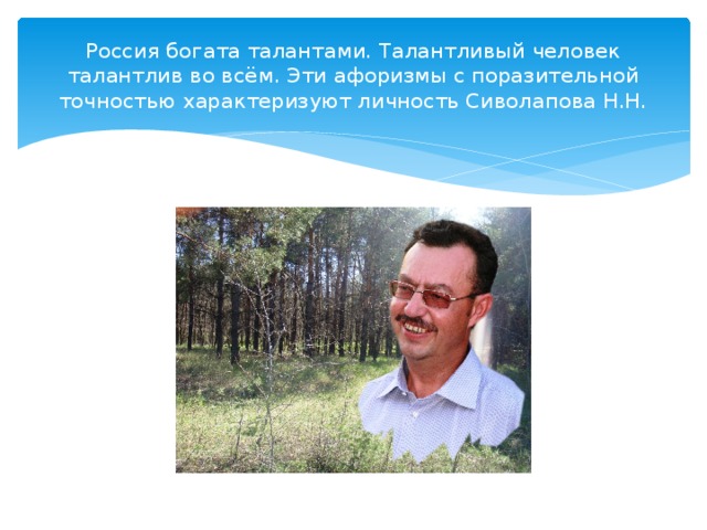Россия богата талантами. Талантливый человек талантлив во всём. Эти афоризмы с поразительной точностью характеризуют личность Сиволапова Н.Н. 