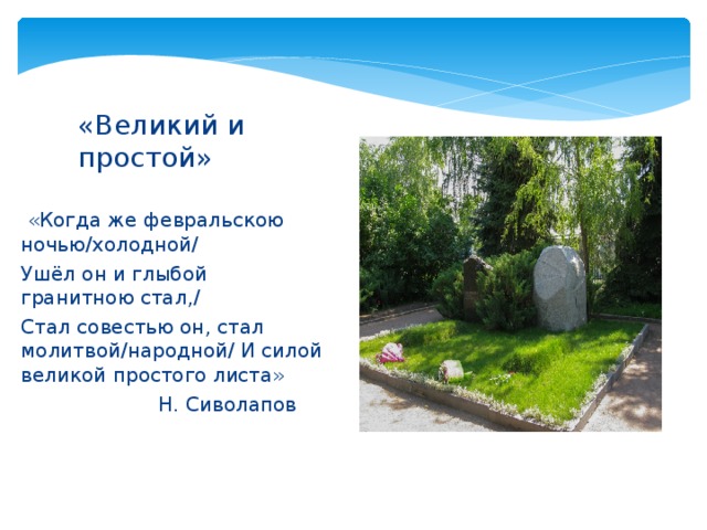 «Великий и простой»  «Когда же февральскою ночью/холодной/ Ушёл он и глыбой гранитною стал,/ Стал совестью он, стал молитвой/народной/ И силой великой простого листа»  Н. Сиволапов 
