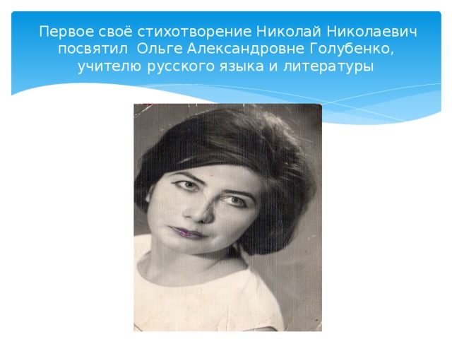  Первое своё стихотворение Николай Николаевич посвятил Ольге Александровне Голубенко, учителю русского языка и литературы 