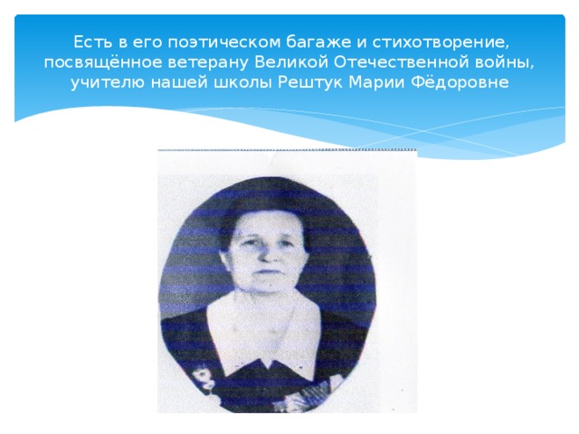  Есть в его поэтическом багаже и стихотворение, посвящённое ветерану Великой Отечественной войны, учителю нашей школы Рештук Марии Фёдоровне 