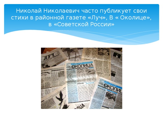 Николай Николаевич часто публикует свои стихи в районной газете «Луч», В « Околице», в «Советской России» 