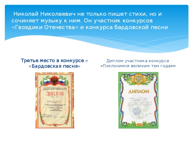  Николай Николаевич не только пишет стихи, но и сочиняет музыку к ним. Он участник конкурсов «Гвоздики Отечества» и конкурса бардовской песни Третье место в конкурсе « «Бардовская песня»  Диплом участника конкурса «Поклонимся великим тем годам» 