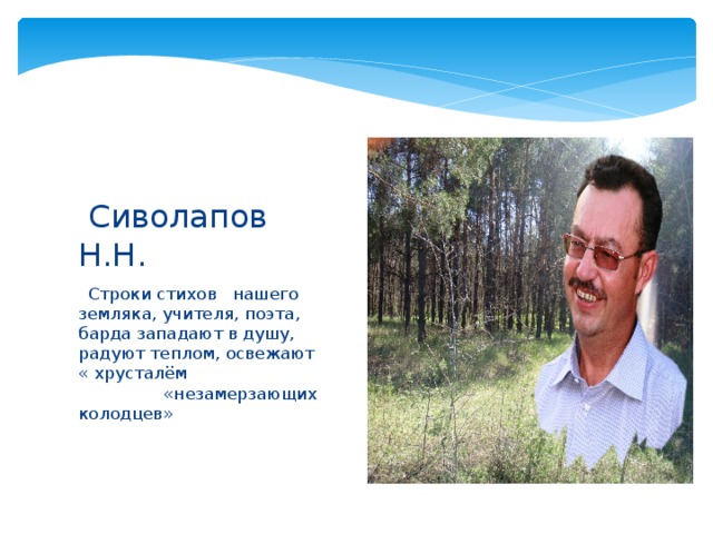  Сиволапов Н.Н.   Строки стихов нашего земляка, учителя, поэта, барда западают в душу, радуют теплом, освежают « хрусталём «незамерзающих колодцев» 