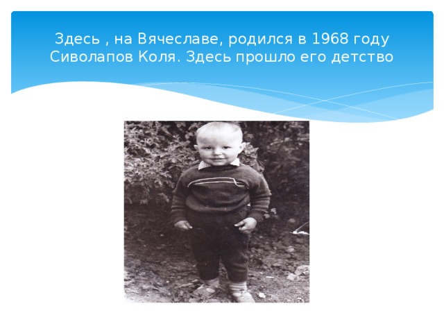 Здесь , на Вячеславе, родился в 1968 году Сиволапов Коля. Здесь прошло его детство 