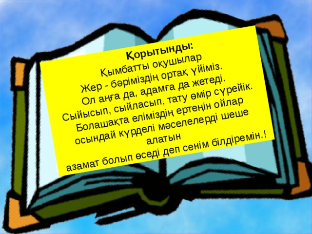  Қорытынды: Қымбатты оқушылар Жер - бәріміздің ортақ үйіміз. Ол аңға да, адамға да жетеді. Сыйысып, сыйласып, тату өмір сүрейік.  Болашақта еліміздің ертеңін ойлар осындай күрделі мәселелерді шеше алатын  азамат болып өседі деп сенім білдіремін.!  