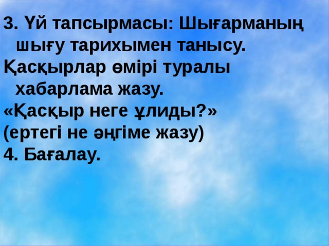 3. Үй тапсырмасы: Шығарманың шығу тарихымен танысу. Қасқырлар өмірі туралы хабарлама жазу. «Қасқыр неге ұлиды?» (ертегі не әңгіме жазу) 4. Бағалау. 