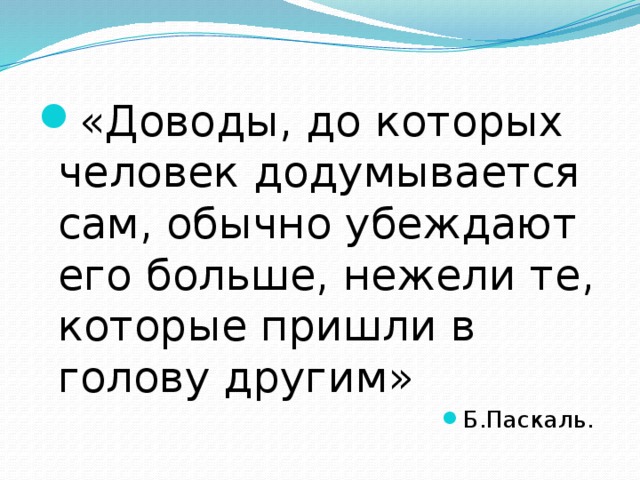 «Доводы, до которых человек додумывается сам, обычно убеждают его больше, нежели те, которые пришли в голову другим» Б.Паскаль. 