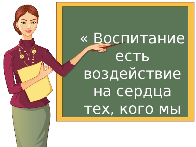 « Воспитание есть воздействие на сердца тех, кого мы воспитываем!» 
