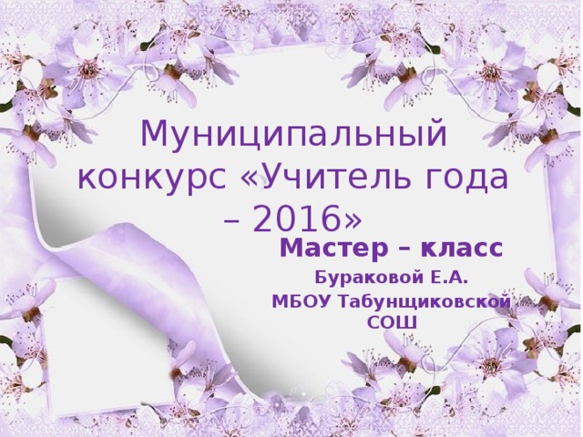Муниципальный конкурс «Учитель года – 2016» Мастер – класс Бураковой Е.А. МБОУ Табунщиковской СОШ 