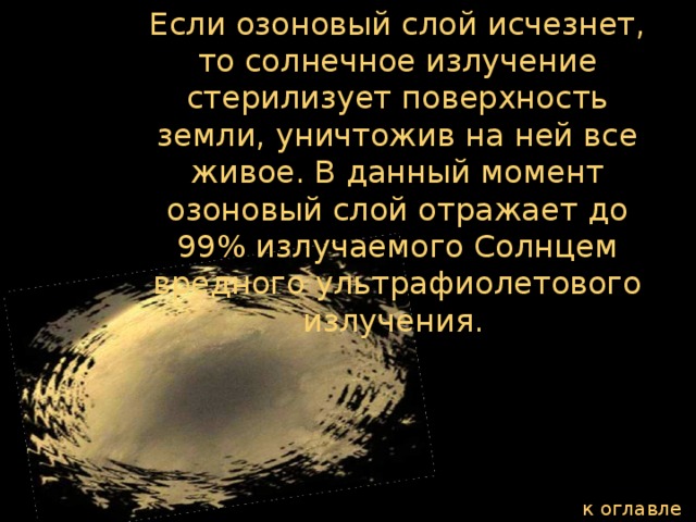 Если озоновый слой исчезнет, то солнечное излучение стерилизует поверхность земли, уничтожив на ней все живое. В данный момент озоновый слой отражает до 99% излучаемого Солнцем вредного ультрафиолетового излучения.  к оглавлению  