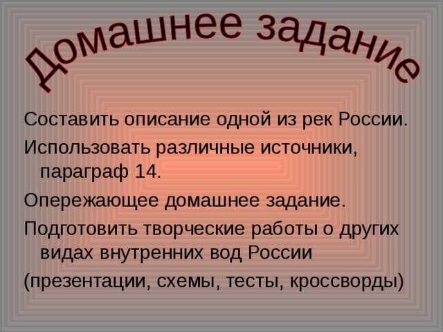 Составить описание одной из рек России. Использовать различные источники, параграф 14. Опережающее домашнее задание. Подготовить творческие работы о других видах внутренних вод России (презентации, схемы, тесты, кроссворды) 