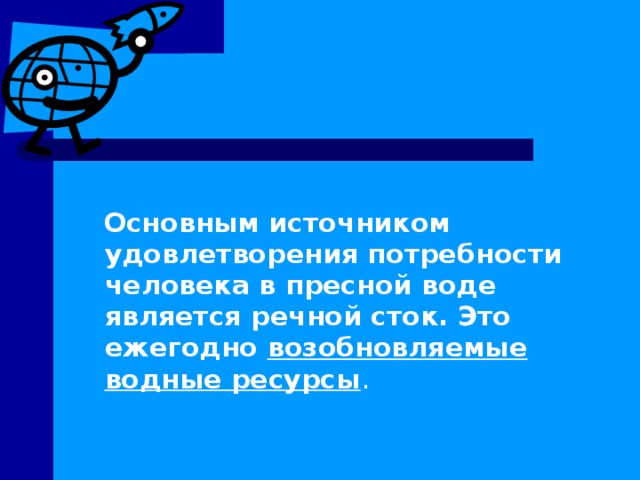  Основным источником удовлетворения потребности человека в пресной воде является речной сток. Это ежегодно возобновляемые водные ресурсы .  