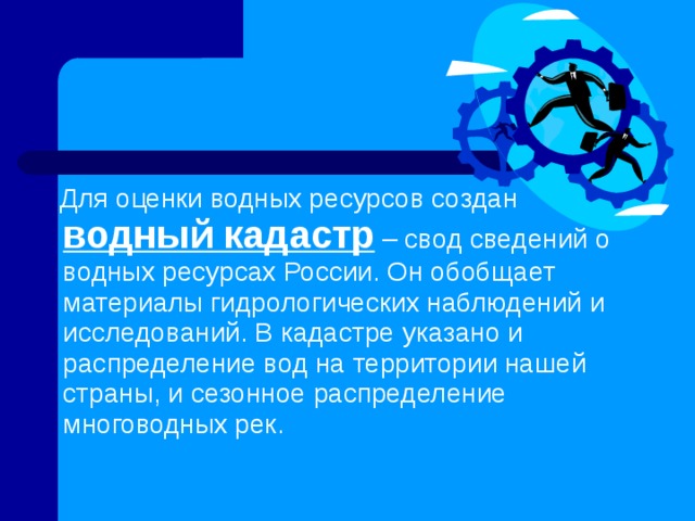  Для оценки водных ресурсов создан водный кадастр – свод сведений о водных ресурсах России. Он обобщает материалы гидрологических наблюдений и исследований. В кадастре указано и распределение вод на территории нашей страны, и сезонное распределение многоводных рек.  