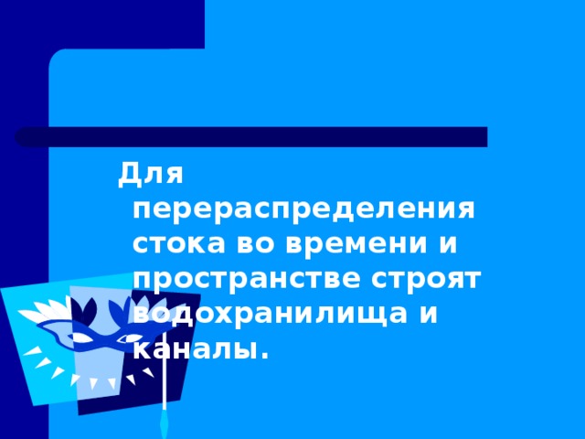 Для перераспределения стока во времени и пространстве строят водохранилища и каналы.  