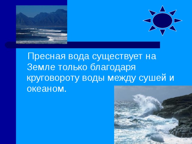  Пресная вода существует на Земле только благодаря круговороту воды между сушей и океаном.  