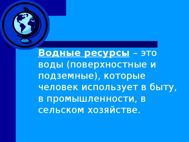  Водные ресурсы – это воды (поверхностные и подземные), которые человек использует в быту, в промышленности, в сельском хозяйстве.  