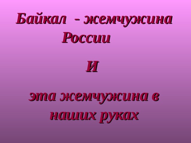 Байкал - жемчужина России И эта жемчужина в наших руках 
