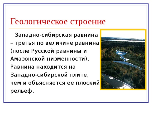 Геологическое строение Западно-сибирская равнина – третья по величине равнина (после Русской равнины и Амазонской низменности). Равнина находится на Западно-сибирской плите, чем и объясняется ее плоский рельеф. 