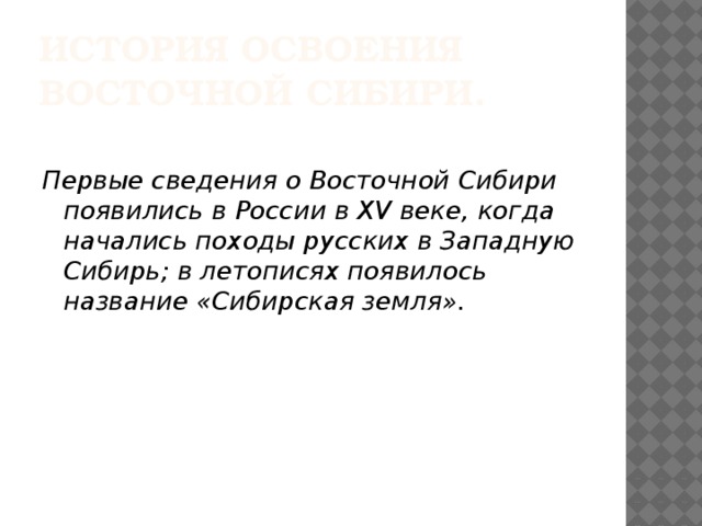 История освоения  Восточной Сибири. Первые сведения о Восточной Сибири появились в России в XV веке, когда начались походы русских в Западную Сибирь; в летописях появилось название «Сибирская земля». 