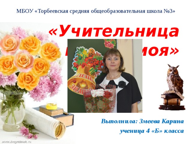 МБОУ «Торбеевская средняя общеобразовательная школа №3» «Учительница первая моя»   Выполнила: Змеева Карина ученица 4 «Б» класса 