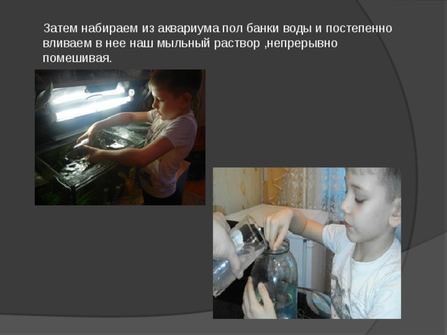 Затем набираем из аквариума пол банки воды и постепенно вливаем в нее наш мыльный раствор ,непрерывно помешивая.    