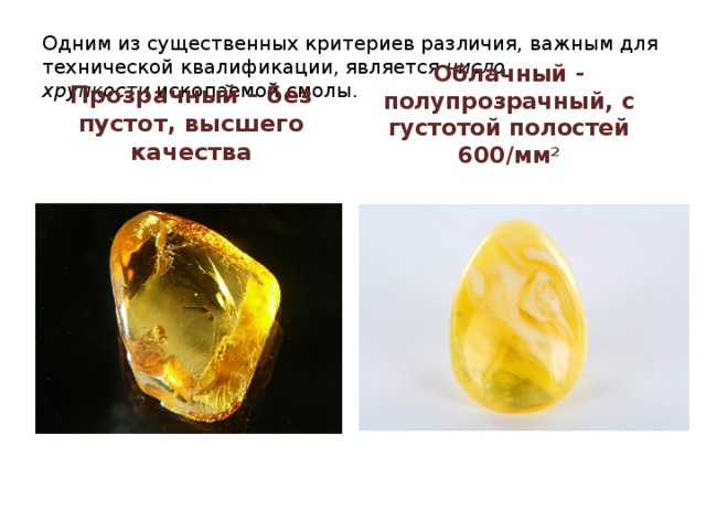 Одним из существенных критериев различия, важным для технической квалификации, является  число хрупкости  ископаемой смолы. Прозрачный – без пустот, высшего качества Облачный - полупрозрачный, с густотой полостей 600/мм 2 