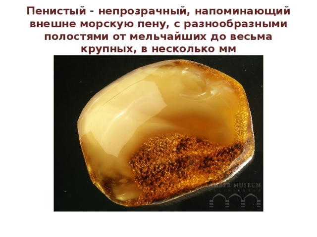 Пенистый - непрозрачный, напоминающий внешне морскую пену, с разнообразными полостями от мельчайших до весьма крупных, в несколько мм 