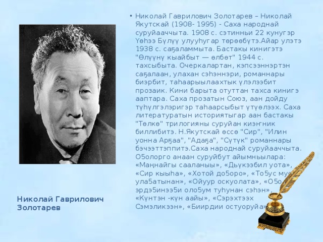 Николай Гаврилович Золотарев – Николай Якутскай (1908- 1995) - Саха народнай суруйааччыта. 1908 с. сэтинньи 22 кунугэр Үөһээ Бүлүү улууһугар төрөөбүтэ.Айар улэтэ 1938 с. саҕаламмыта. Бастакы кинигэтэ 