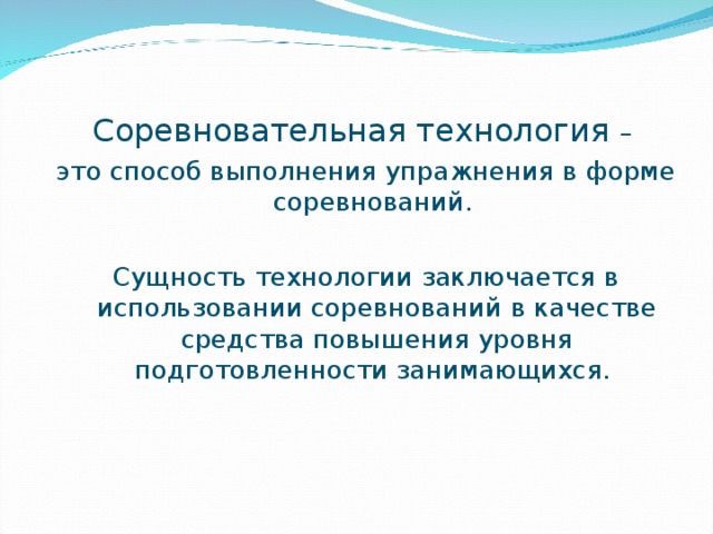 Соревновательная технология – это способ выполнения упражнения в форме соревнований. Сущность технологии заключается в использовании соревнований в качестве средства повышения уровня подготовленности занимающихся. 