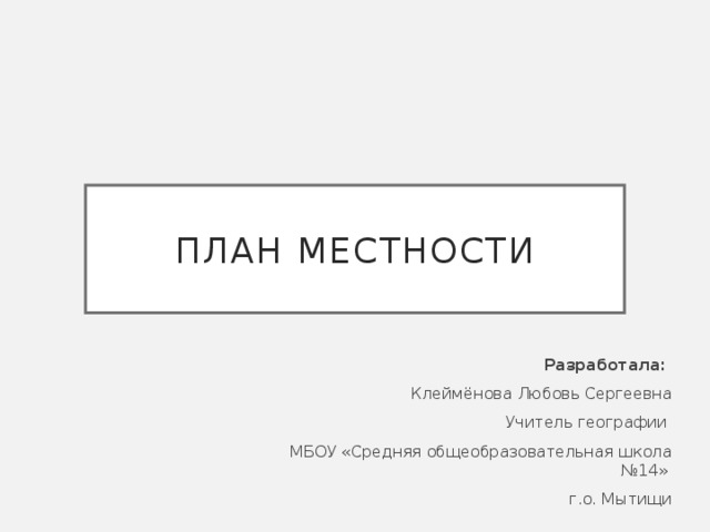 ПЛАН МЕСТНОСТИ Разработала: Клеймёнова Любовь Сергеевна Учитель географии МБОУ «Средняя общеобразовательная школа №14» г.о. Мытищи 