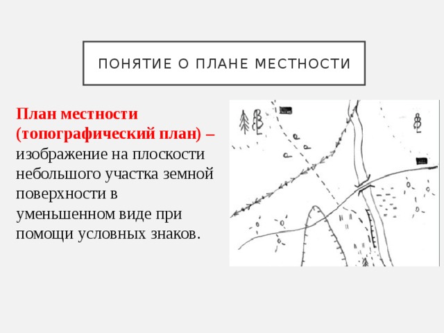 Понятие о плане местности План местности (топографический план) – изображение на плоскости небольшого участка земной поверхности в уменьшенном виде при помощи условных знаков. 