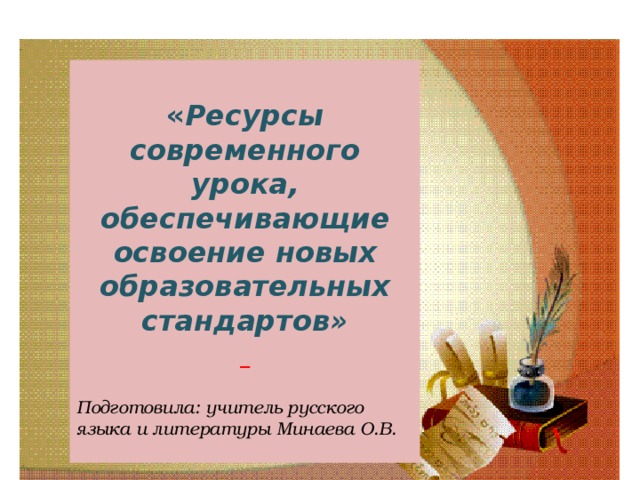  « Ресурсы современного урока, обеспечивающие освоение новых образовательных стандартов»    Подготовила: учитель русского языка и литературы Минаева О.В.  
