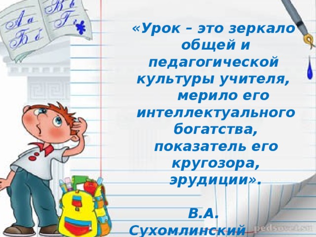 «Урок – это зеркало общей и педагогической культуры учителя,  мерило его интеллектуального богатства, показатель его кругозора, эрудиции».   В.А. Сухомлинский  