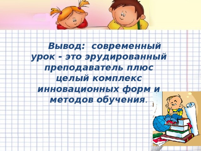    Вывод: современный урок - это эрудированный преподаватель плюс целый комплекс инновационных форм и методов обучения .  