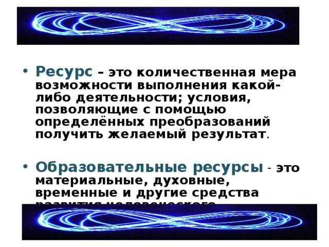  Ресурс  – это количественная мера возможности выполнения какой- либо деятельности; условия, позволяющие с помощью определённых преобразований получить желаемый результат .  Образовательные ресурсы  - это материальные, духовные, временные и другие средства развития человеческого потенциала, среды и деятельности человека. 