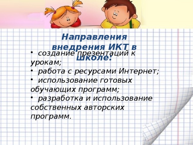  Направления внедрения ИКТ в школе:  создание презентаций к урокам;  работа с ресурсами Интернет;  использование готовых обучающих программ;  разработка и использование собственных авторских программ.  