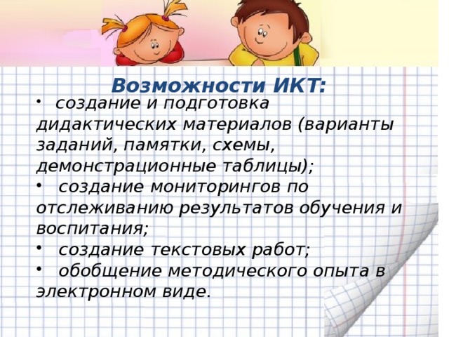  Возможности ИКТ:  создание и подготовка дидактических материалов (варианты заданий, памятки, схемы, демонстрационные таблицы);  создание мониторингов по отслеживанию результатов обучения и воспитания;  создание текстовых работ;  обобщение методического опыта в электронном виде.  
