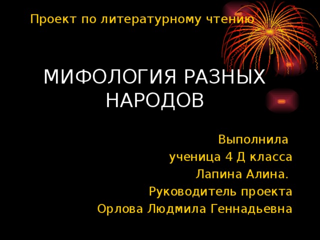 Проект по литературному чтению МИФОЛОГИЯ РАЗНЫХ НАРОДОВ Выполнила ученица 4 Д класса  Лапина Алина. Руководитель проекта  Орлова Людмила Геннадьевна 