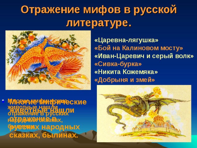 Отражение мифов в русской литературе. «Царевна-лягушка» «Бой на Калиновом мосту»  «Иван-Царевич и серый волк» «Сивка-бурка» «Никита Кожемяка» «Добрыня и змей» Многие мифические животные нашли отражение в русских народных сказках, былинах. Многие мифические животные нашли отражение в русских народных сказках, былинах. 