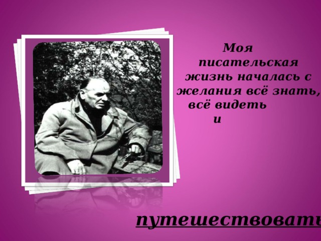 Моя писательская жизнь началась с желания всё знать,  всё видеть  и  путешествовать 