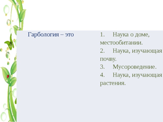  Гарбология – это 1.     Наука о доме, местообитании. 2.     Наука, изучающая почву. 3.     Мусороведение. 4.     Наука, изучающая растения. 
