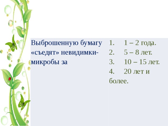 Выброшенную бумагу «съедят» невидимки-микробы за 1.     1 – 2 года. 2.     5 – 8 лет. 3.     10 – 15 лет. 4.     20 лет и более. 
