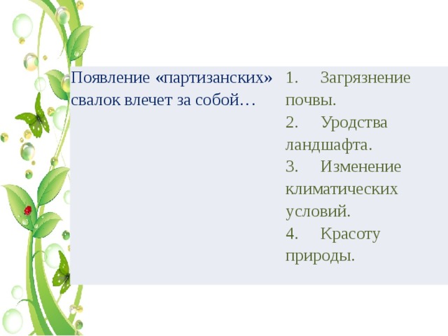 Появление «партизанских» свалок влечет за собой… 1.     Загрязнение почвы. 2.     Уродства ландшафта. 3.     Изменение климатических условий. 4.     Красоту природы. 