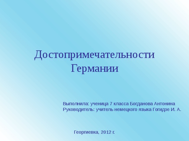 Достопримечательности Германии  Выполнила: ученица 7 класса Богданова Антонина  Руководитель: учитель немецкого языка Гогидзе И. А. Георгиевка, 2012 г. 
