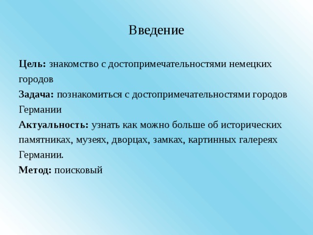 Введение Цель: знакомство с достопримечательностями немецких городов Задача: познакомиться с достопримечательностями городов Германии Актуальность: узнать как можно больше об исторических памятниках, музеях, дворцах, замках, картинных галереях Германии. Метод: поисковый 
