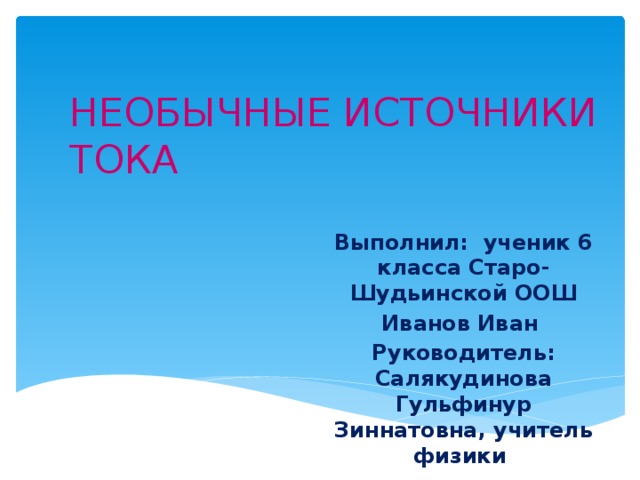 НЕОБЫЧНЫЕ ИСТОЧНИКИ ТОКА Выполнил: ученик 6 класса Старо-Шудьинской ООШ Иванов Иван Руководитель: Салякудинова Гульфинур Зиннатовна, учитель физики 