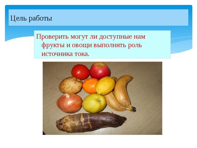 Цель работы Проверить могут ли доступные нам фрукты и овощи выполнять роль источника тока. 