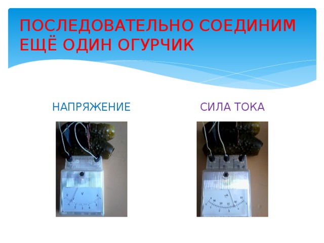 ПОСЛЕДОВАТЕЛЬНО СОЕДИНИМ ЕЩЁ ОДИН ОГУРЧИК НАПРЯЖЕНИЕ СИЛА ТОКА 